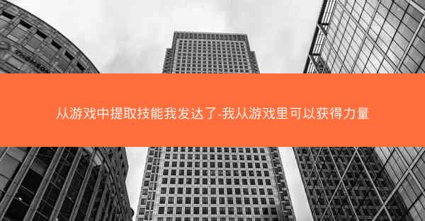 从游戏中提取技能我发达了-我从游戏里可以获得力量