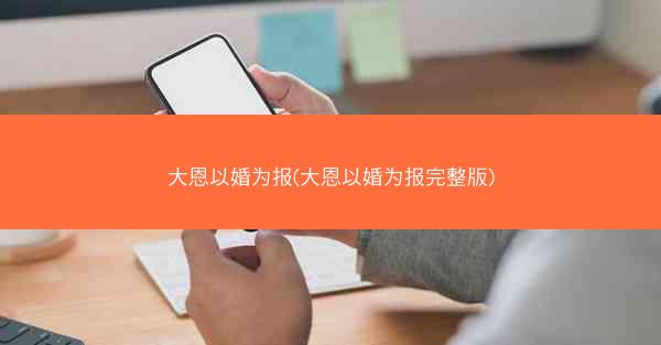 大恩以婚为报(大恩以婚为报完整版)