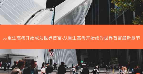 从重生高考开始成为世界首富-从重生高考开始成为世界首富最新章节