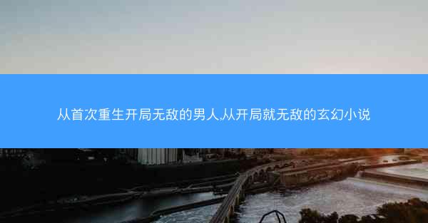 从首次重生开局无敌的男人,从开局就无敌的玄幻小说