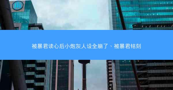 被暴君读心后小炮灰人设全崩了、被暴君铭刻