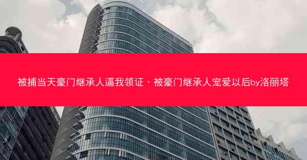 被捕当天豪门继承人逼我领证、被豪门继承人宠爱以后by洛丽塔