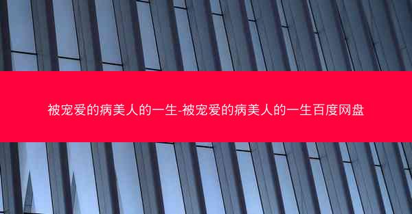 被宠爱的病美人的一生-被宠爱的病美人的一生百度网盘