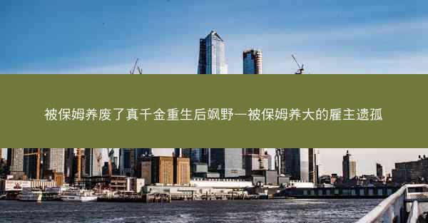 被保姆养废了真千金重生后飒野—被保姆养大的雇主遗孤