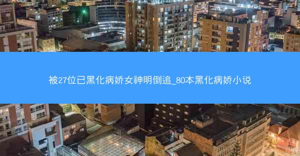 被27位已黑化病娇女神明倒追_80本黑化病娇小说
