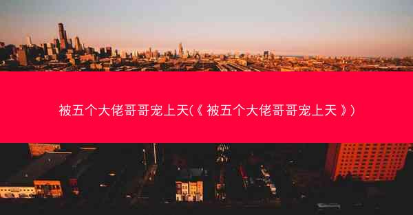 被五个大佬哥哥宠上天(《被五个大佬哥哥宠上天》)