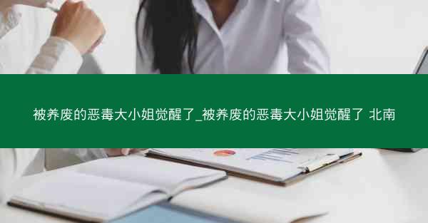 被养废的恶毒大小姐觉醒了_被养废的恶毒大小姐觉醒了 北南