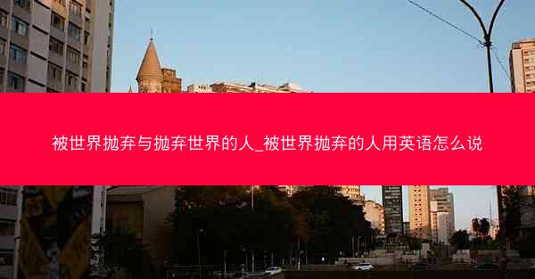 被世界抛弃与抛弃世界的人_被世界抛弃的人用英语怎么说