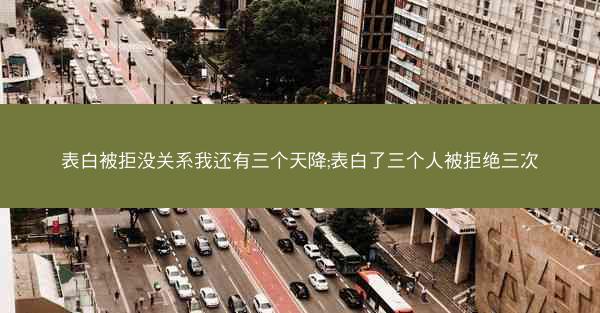 表白被拒没关系我还有三个天降;表白了三个人被拒绝三次