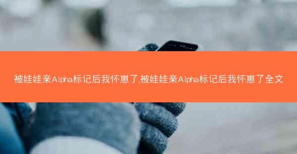 被娃娃亲Alpha标记后我怀崽了,被娃娃亲Alpha标记后我怀崽了全文