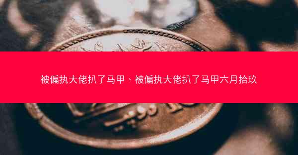 被偏执大佬扒了马甲、被偏执大佬扒了马甲六月拾玖