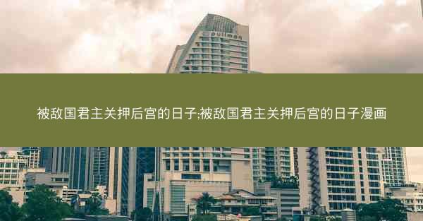 被敌国君主关押后宫的日子;被敌国君主关押后宫的日子漫画
