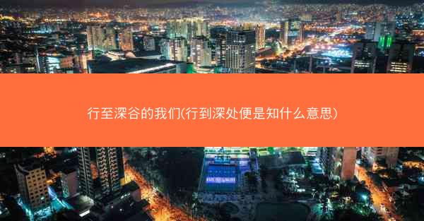 行至深谷的我们(行到深处便是知什么意思) 行至深谷的我们(行到深处便是知什么意思)