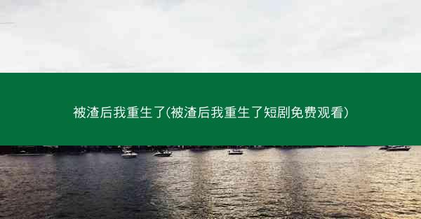 被渣后我重生了(被渣后我重生了短剧免费观看) 被渣后我重生了(被渣后我重生了短剧免费观看)