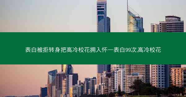 表白被拒转身把高冷校花拥入怀—表白99次,高冷校花