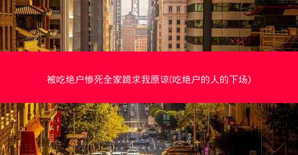 被吃绝户惨死全家跪求我原谅(吃绝户的人的下场)