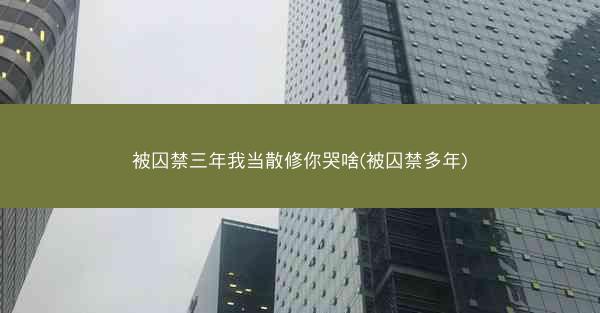 被囚禁三年我当散修你哭啥(被囚禁多年)