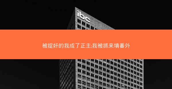 被捉奸的我成了正主;我被抓来填番外