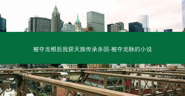 被夺龙根后我获天族传承杀回-被夺龙脉的小说