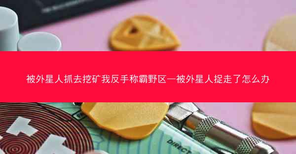 被外星人抓去挖矿我反手称霸野区—被外星人捉走了怎么办