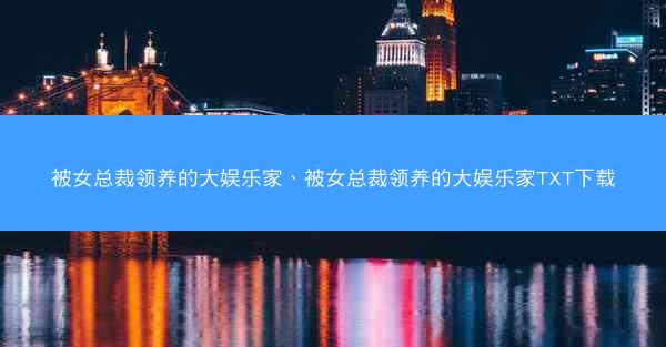 被女总裁领养的大娱乐家、被女总裁领养的大娱乐家TXT下载