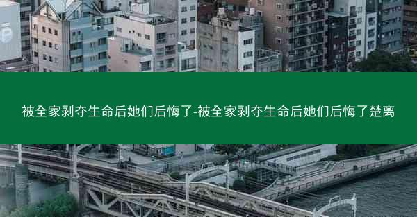 被全家剥夺生命后她们后悔了-被全家剥夺生命后她们后悔了楚离