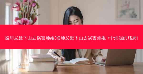 被师父赶下山去祸害师姐(被师父赶下山去祸害师姐 7个师姐的结局)