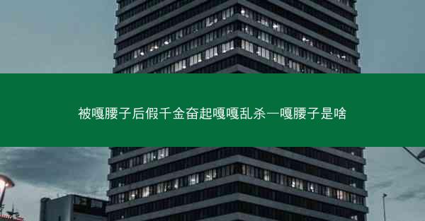 被嘎腰子后假千金奋起嘎嘎乱杀—嘎腰子是啥
