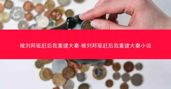 被刘邦驱赶后我重建大秦-被刘邦驱赶后我重建大秦小说