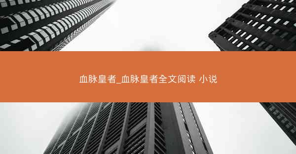 血脉皇者_血脉皇者全文阅读 小说