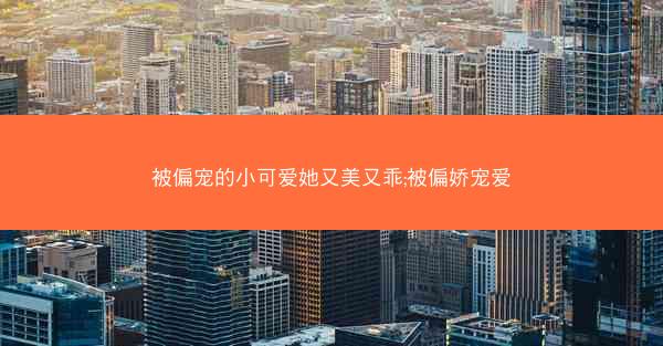 被偏宠的小可爱她又美又乖;被偏娇宠爱