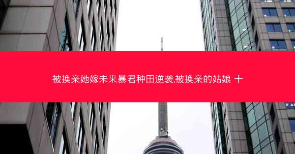 被换亲她嫁未来暴君种田逆袭,被换亲的姑娘 十