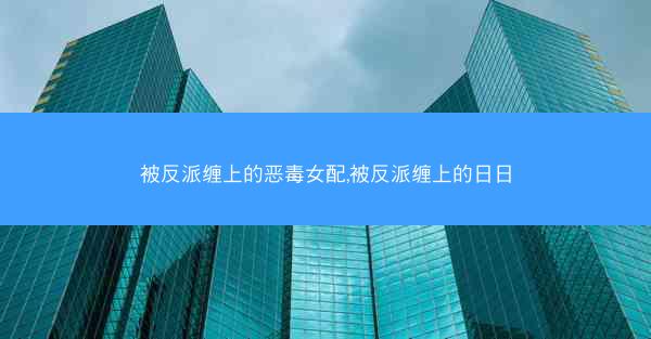 被反派缠上的恶毒女配,被反派缠上的日日 被反派缠上的恶毒女配,被反派缠上的日日
