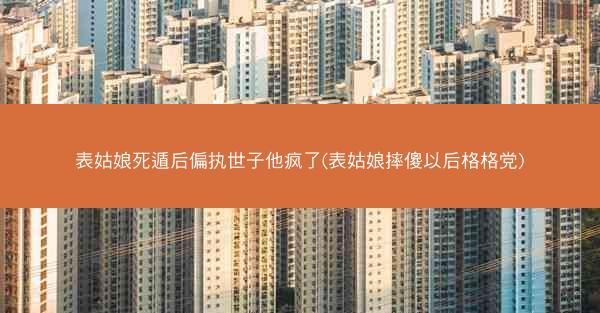 表姑娘死遁后偏执世子他疯了(表姑娘摔傻以后格格党)