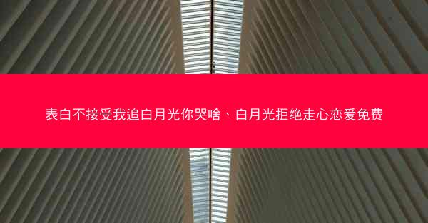 表白不接受我追白月光你哭啥、白月光拒绝走心恋爱免费 表白不接受我追白月光你哭啥、白月光拒绝走心恋爱免费