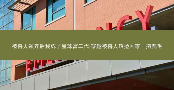 被兽人领养后我成了星球富二代-穿越被兽人攻捡回家一撮鹿毛
