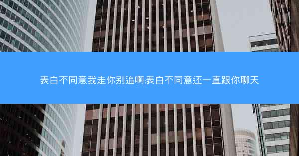 表白不同意我走你别追啊;表白不同意还一直跟你聊天
