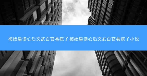 被始皇读心后文武百官卷疯了;被始皇读心后文武百官卷疯了小说