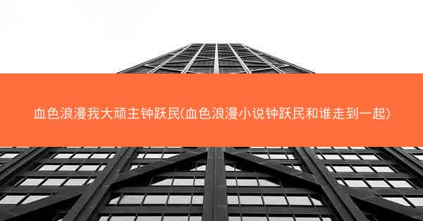 血色浪漫我大顽主钟跃民(血色浪漫小说钟跃民和谁走到一起)