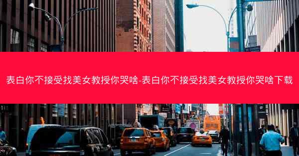 表白你不接受找美女教授你哭啥-表白你不接受找美女教授你哭啥下载