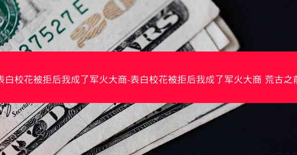 表白校花被拒后我成了军火大商-表白校花被拒后我成了军火大商 荒古之前