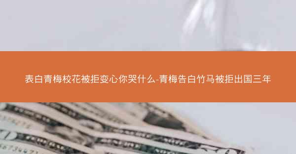 表白青梅校花被拒变心你哭什么-青梅告白竹马被拒出国三年