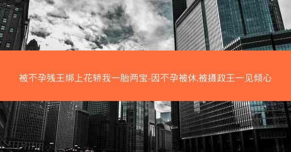 被不孕残王绑上花轿我一胎两宝-因不孕被休,被摄政王一见倾心