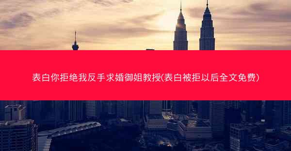 表白你拒绝我反手求婚御姐教授(表白被拒以后全文免费)