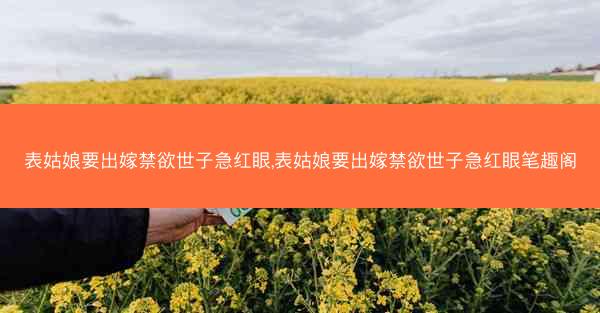 表姑娘要出嫁禁欲世子急红眼,表姑娘要出嫁禁欲世子急红眼笔趣阁