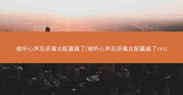 被听心声后恶毒女配赢麻了(被听心声后恶毒女配赢麻了tXt)