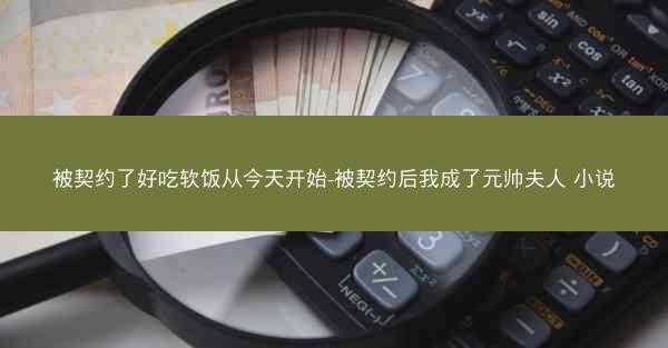 被契约了好吃软饭从今天开始-被契约后我成了元帅夫人 小说
