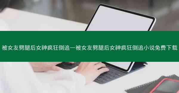 被女友劈腿后女神疯狂倒追—被女友劈腿后女神疯狂倒追小说免费下载