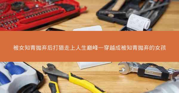 被女知青抛弃后打猎走上人生巅峰—穿越成被知青抛弃的女孩