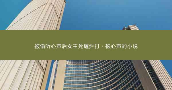 被偷听心声后女主死缠烂打、被心声的小说